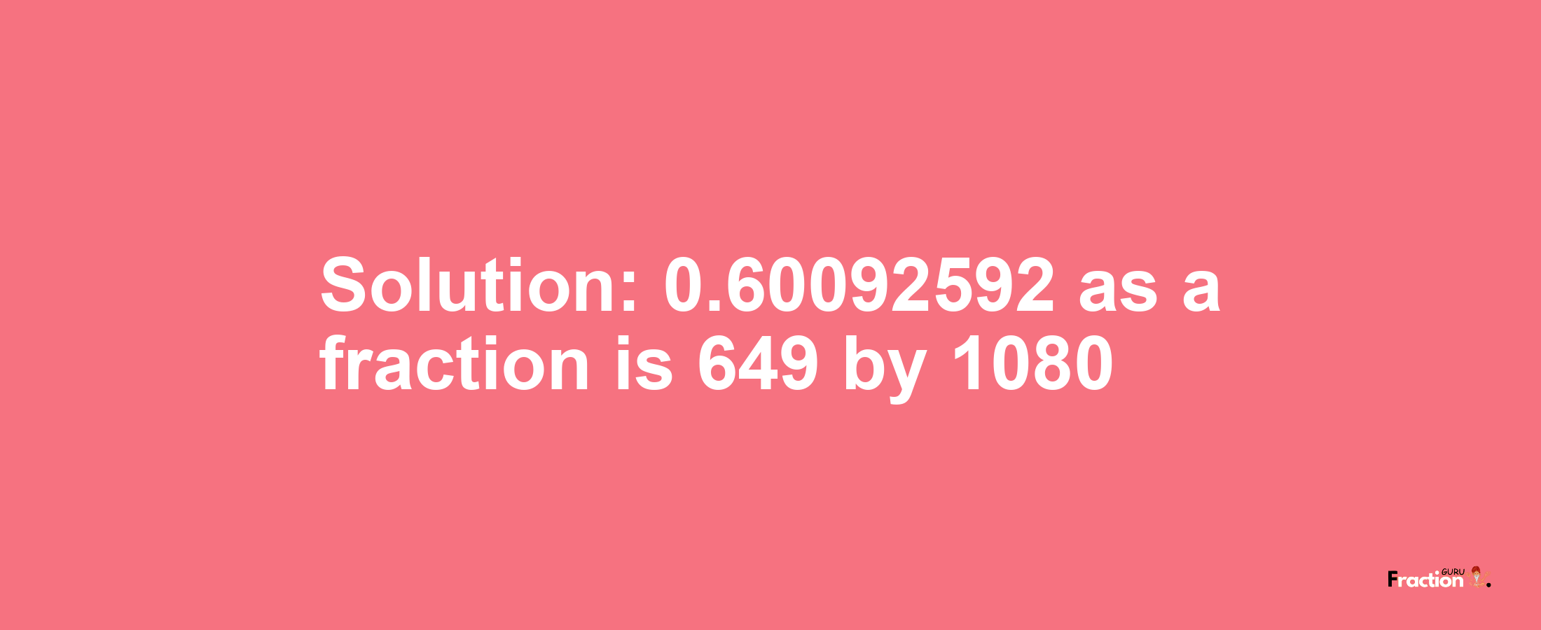 Solution:0.60092592 as a fraction is 649/1080